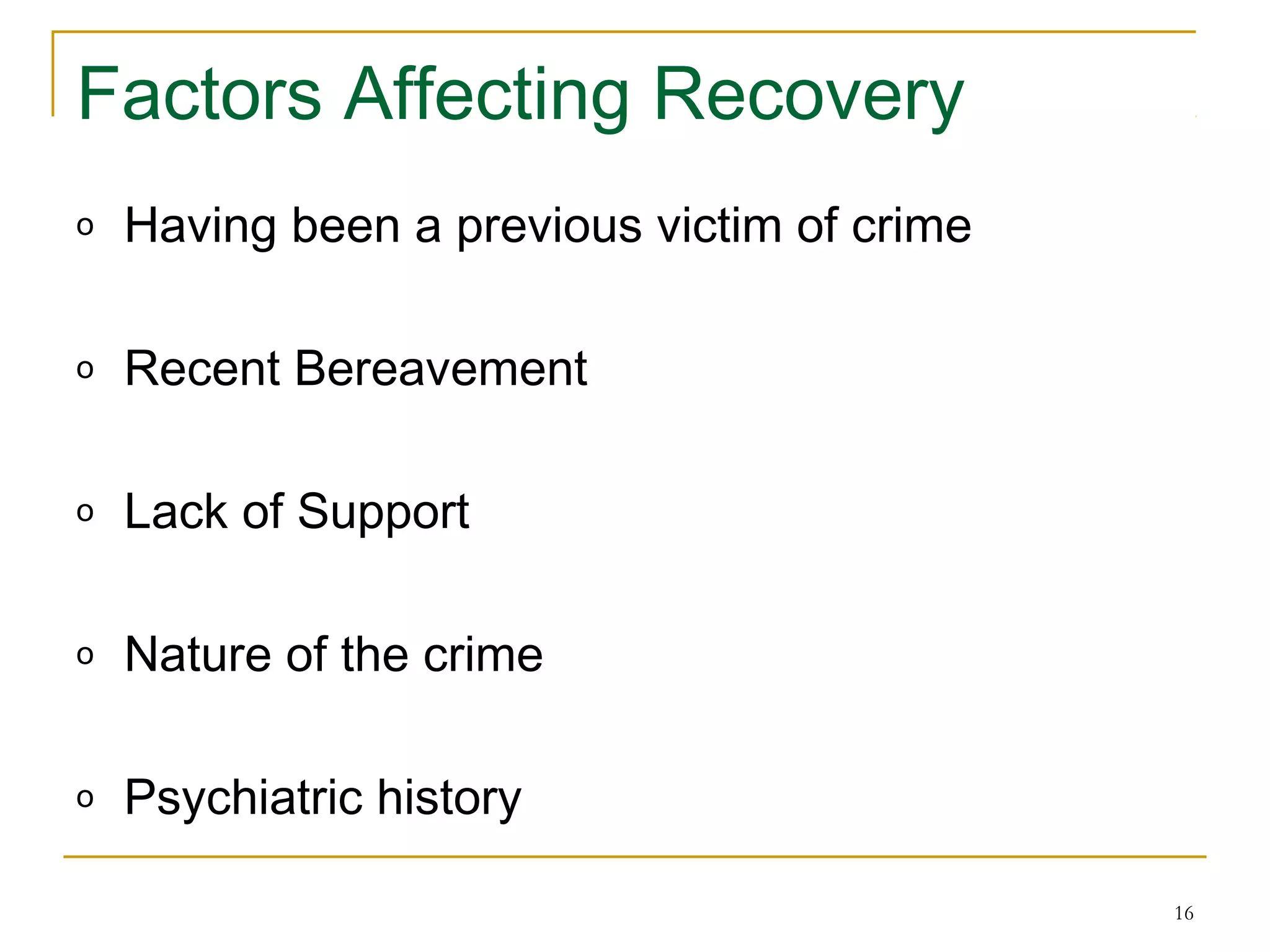 16
Factors Affecting Recovery
o Having been a previous victim of crime
o Recent Bereavement
o Lack of Support
o Nature of the crime
o Psychiatric history
 