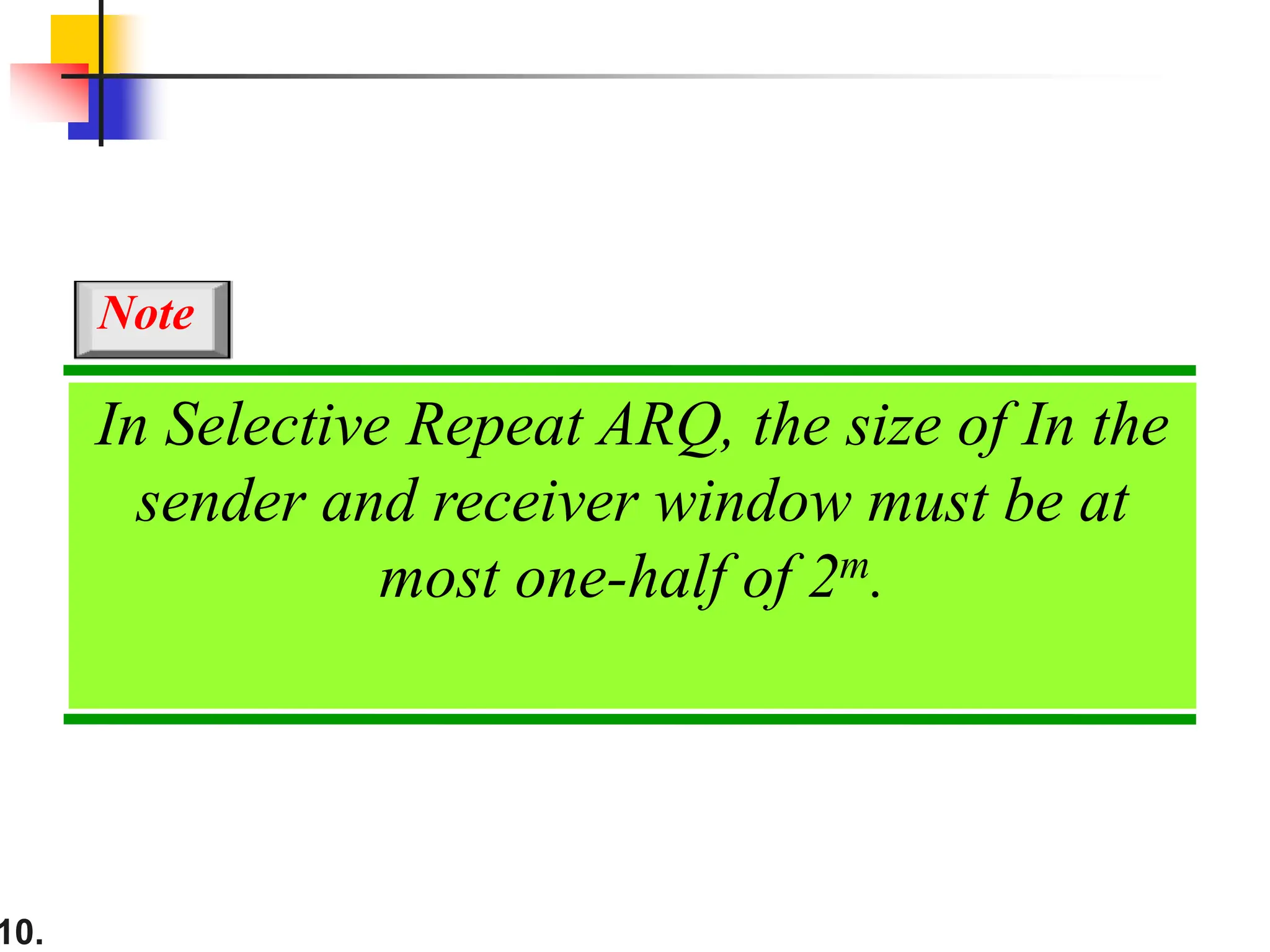 10.
In Selective Repeat ARQ, the size of In the
sender and receiver window must be at
most one-half of 2m.
Note
 
