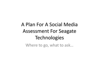 A Plan For A Social Media
Assessment For Seagate
      Technologies
 Where to go, what to ask…
 