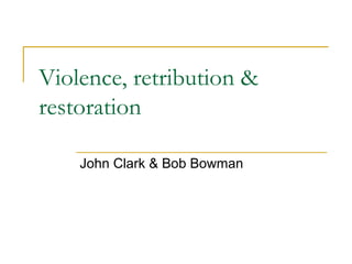 Violence, retribution &
restoration
John Clark & Bob Bowman
 