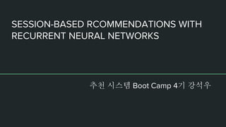 SESSION-BASED RCOMMENDATIONS WITH
RECURRENT NEURAL NETWORKS
추천 시스템 Boot Camp 4기 강석우
 