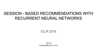 SESSION - BASED RECOMMENDATIONS WITH
RECURRENT NEURAL NETWORKS
ICLR 2016
 