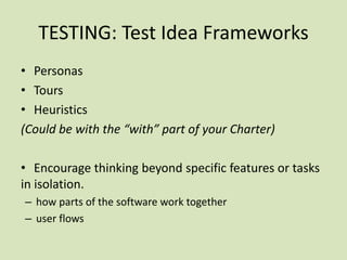 TESTING: Test Idea Frameworks
• Personas
• Tours
• Heuristics
(Could be with the “with” part of your Charter)
• Encourage thinking beyond specific features or tasks
in isolation.
– how parts of the software work together
– user flows
 