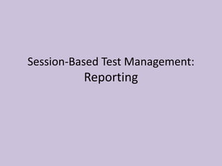 Session-Based Test Management:
Reporting
 