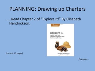 PLANNING: Drawing up Charters
……Read Chapter 2 of “Explore It!” By Elisabeth
Hendrickson.
(It’s only 13 pages)
Examples….
 