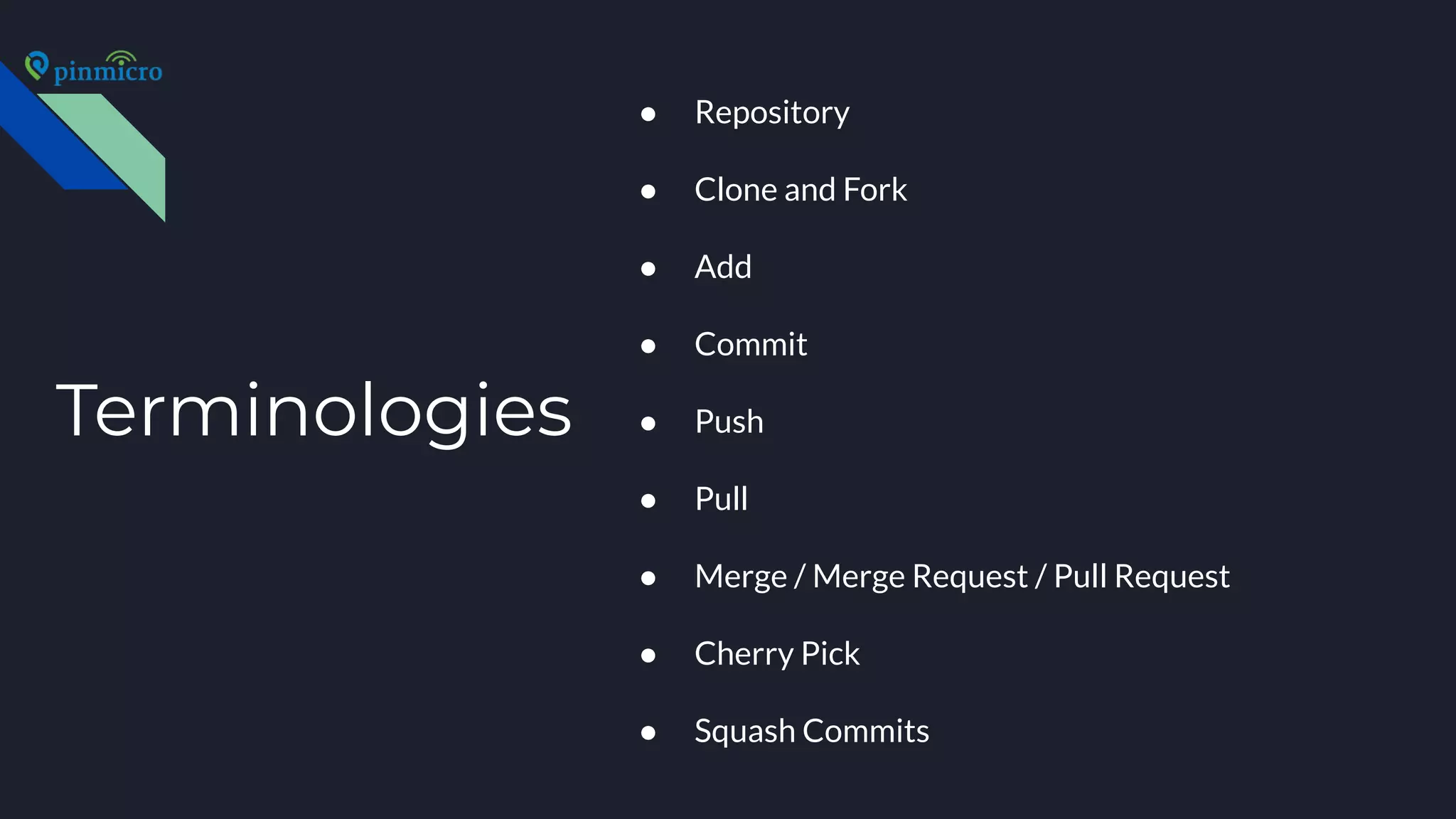 Terminologies
● Repository
● Clone and Fork
● Add
● Commit
● Push
● Pull
● Merge / Merge Request / Pull Request
● Cherry Pick
● Squash Commits
 