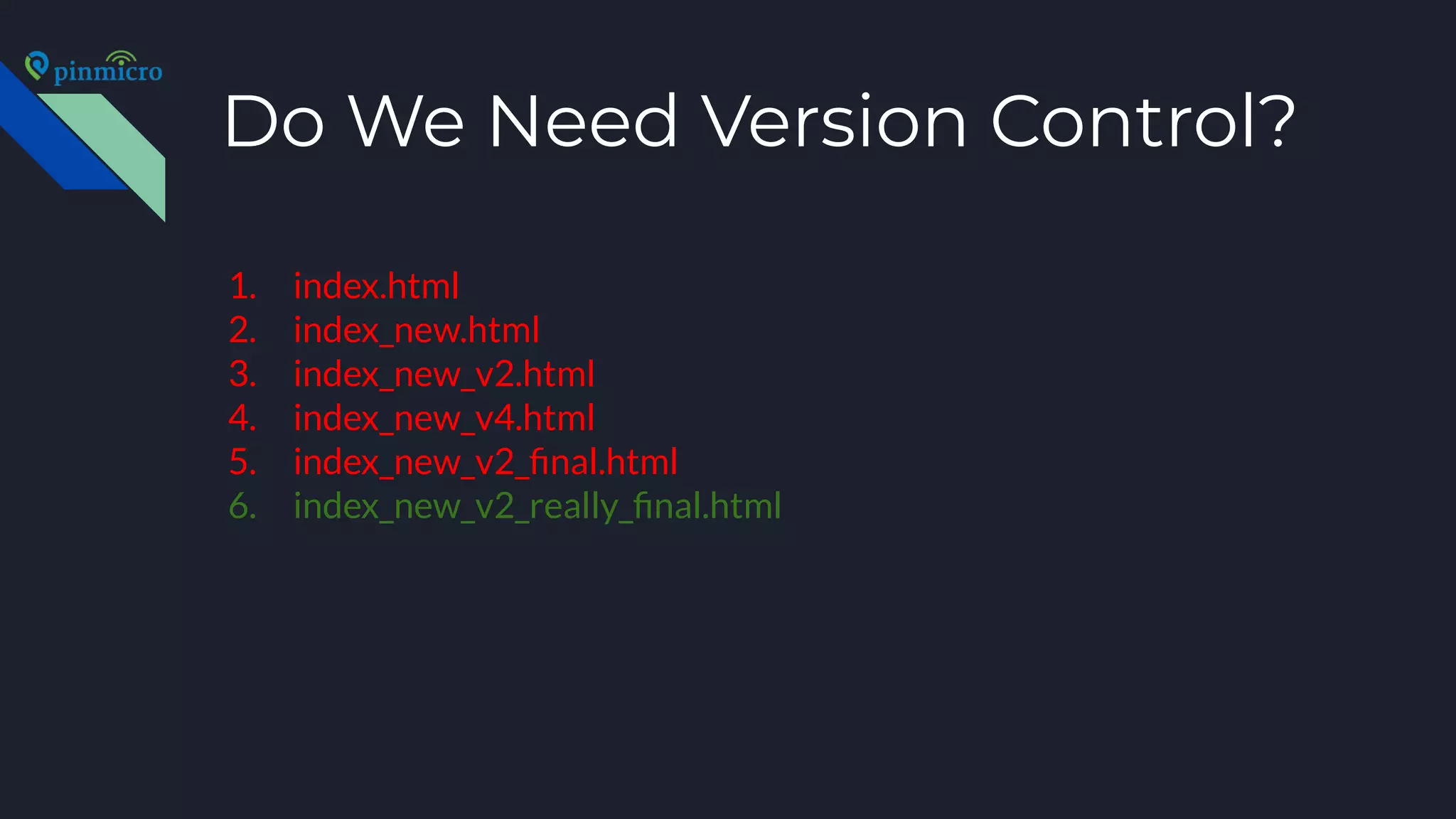 Do We Need Version Control?
1. index.html
2. index_new.html
3. index_new_v2.html
4. index_new_v4.html
5. index_new_v2_ﬁnal.html
6. index_new_v2_really_ﬁnal.html
 