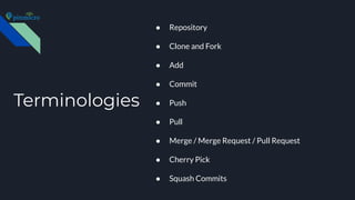 Terminologies
● Repository
● Clone and Fork
● Add
● Commit
● Push
● Pull
● Merge / Merge Request / Pull Request
● Cherry Pick
● Squash Commits
 