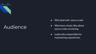Audience
● Who deal with source code
● Who have a basic idea about
source code versioning
● Leads who responsible for
maintaining repositories
 