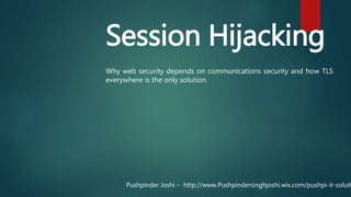 Session Hijacking
Why web security depends on communications security and how TLS
everywhere is the only solution.
Pushpinder Joshi – http://www.Pushpindersinghjoshi.wix.com/pushpi-it-soluti
 