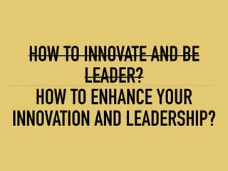 HOW TO INNOVATE AND BE
LEADER?
HOW TO ENHANCE YOUR
INNOVATION AND LEADERSHIP?
 