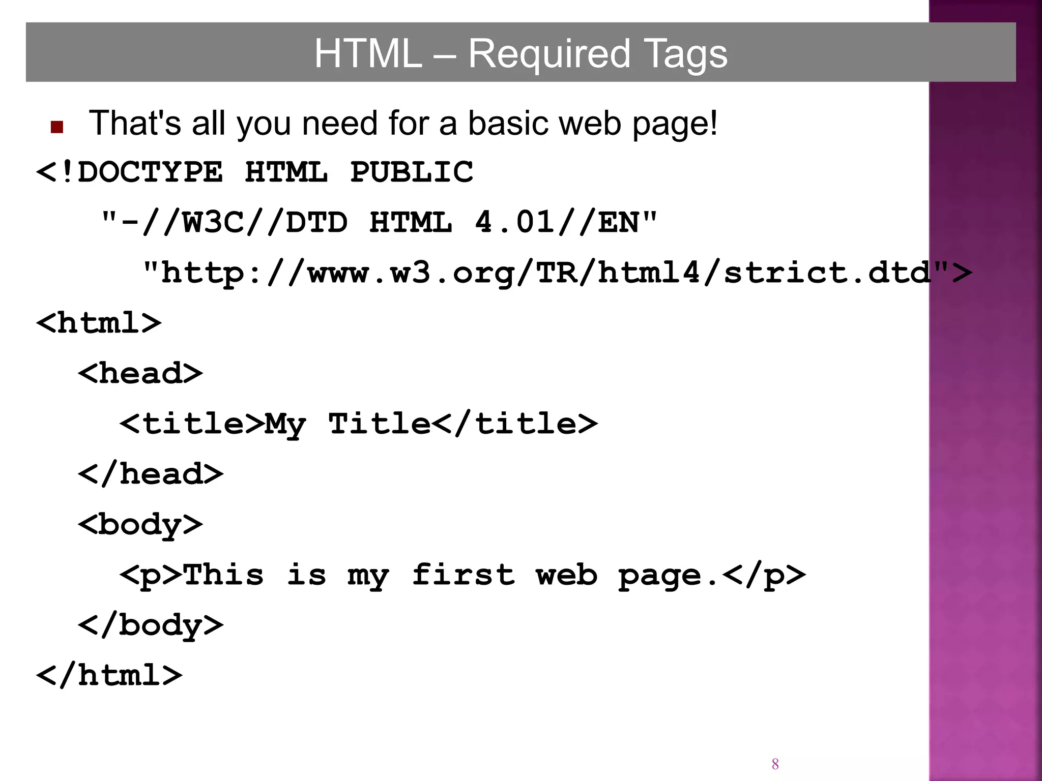 8
HTML – Required Tags
 That's all you need for a basic web page!
<!DOCTYPE HTML PUBLIC
"-//W3C//DTD HTML 4.01//EN"
"http://www.w3.org/TR/html4/strict.dtd">
<html>
<head>
<title>My Title</title>
</head>
<body>
<p>This is my first web page.</p>
</body>
</html>
 