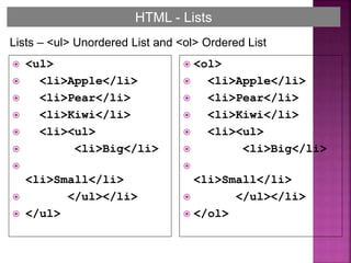  <ul>
 <li>Apple</li>
 <li>Pear</li>
 <li>Kiwi</li>
 <li><ul>
 <li>Big</li>

<li>Small</li>
 </ul></li>
 </ul>
 <ol>
 <li>Apple</li>
 <li>Pear</li>
 <li>Kiwi</li>
 <li><ul>
 <li>Big</li>

<li>Small</li>
 </ul></li>
 </ol>
HTML - Lists
Lists – <ul> Unordered List and <ol> Ordered List
 