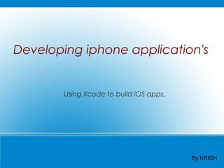 Developing iphone application's


        Using Xcode to build iOS apps.




                                         By KRISH
 
