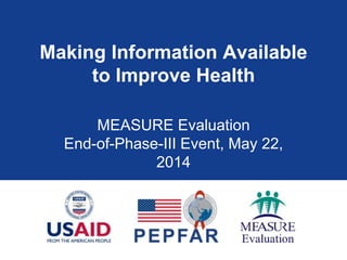Making Information Available
to Improve Health
MEASURE Evaluation
End-of-Phase-III Event, May 22,
2014
 