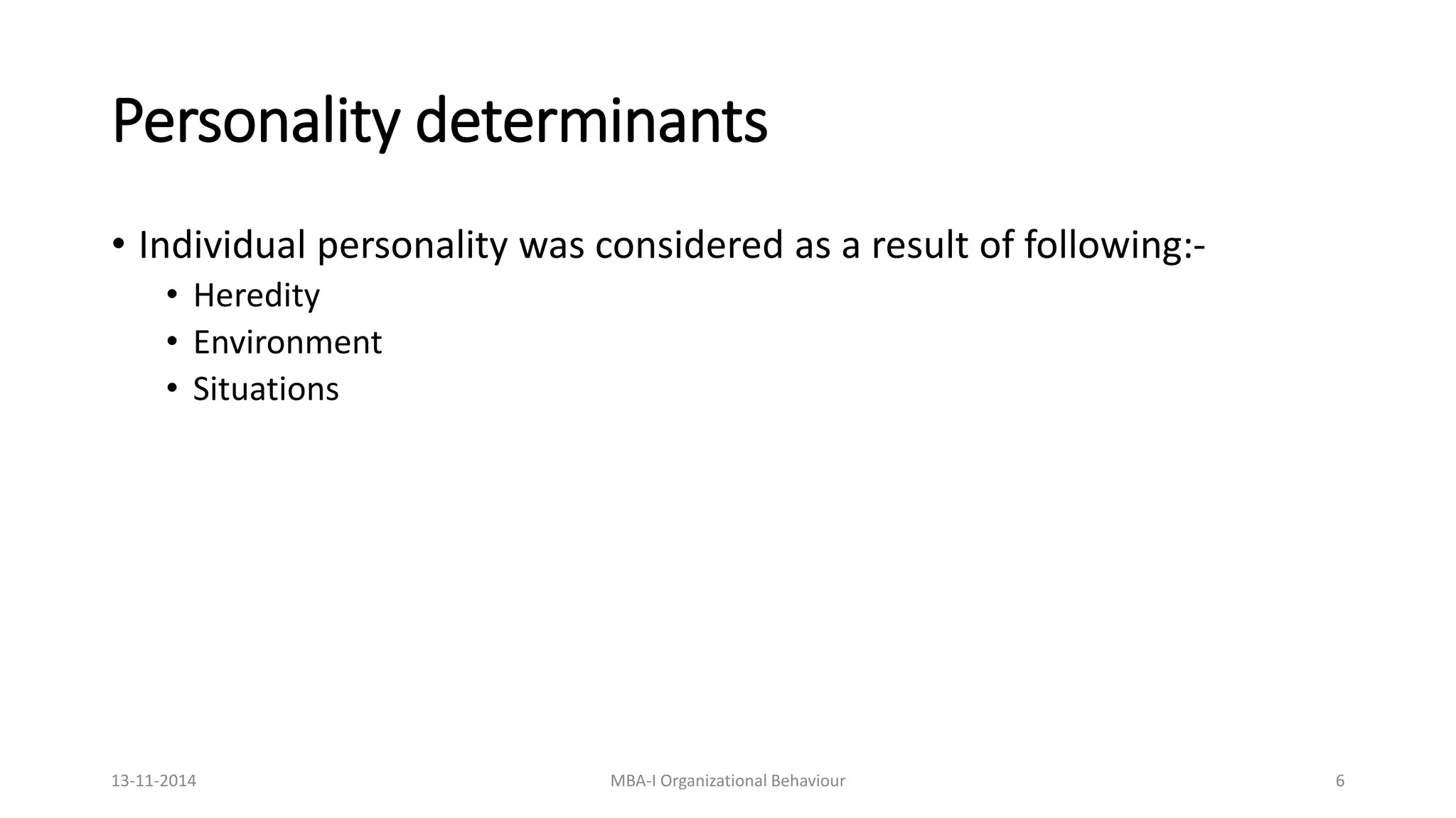 Personality determinants
• Individual personality was considered as a result of following:-
• Heredity
• Environment
• Situations
13-11-2014 MBA-I Organizational Behaviour 6
 