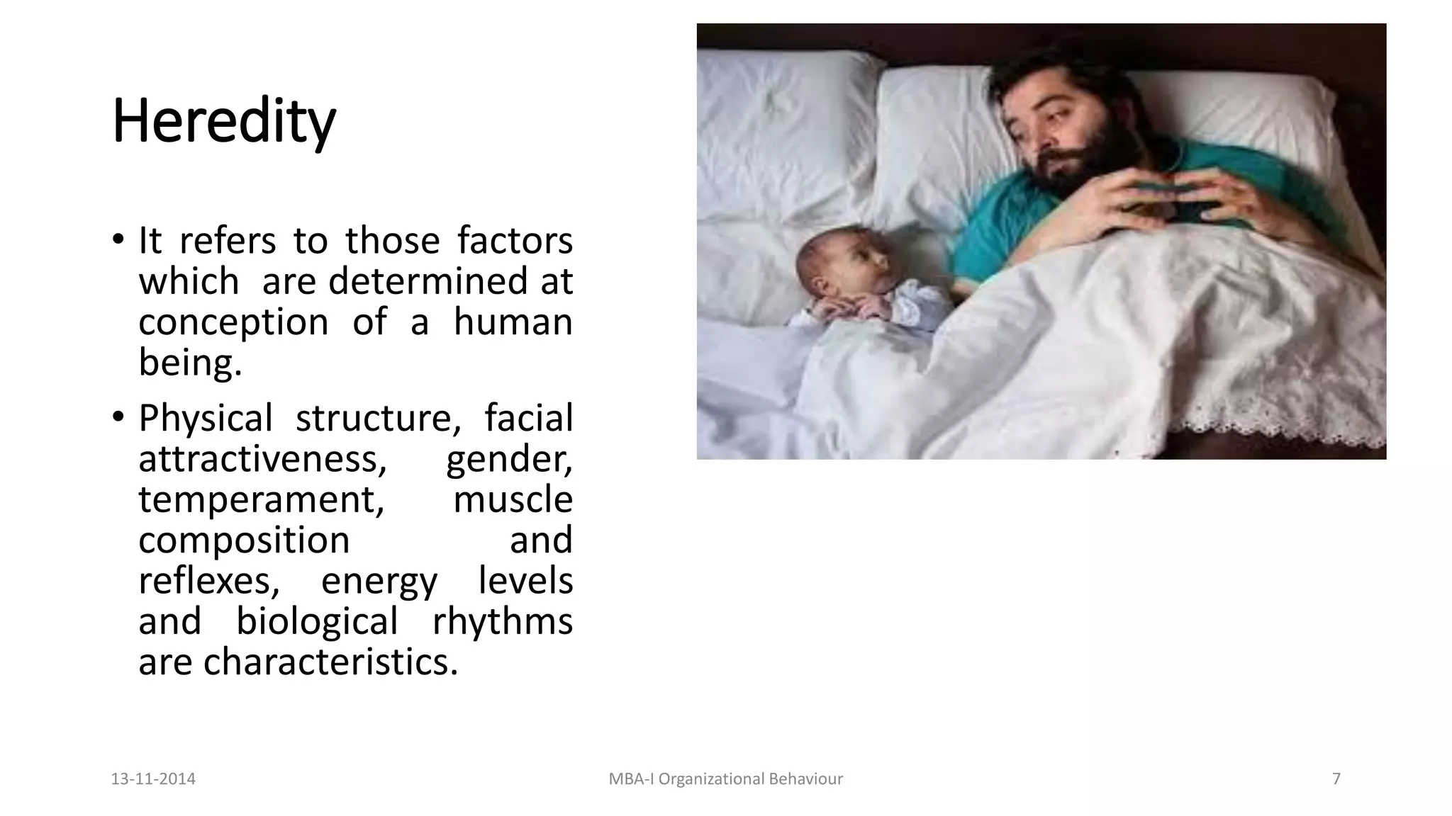 Heredity
• It refers to those factors
which are determined at
conception of a human
being.
• Physical structure, facial
attractiveness, gender,
temperament, muscle
composition and
reflexes, energy levels
and biological rhythms
are characteristics.
13-11-2014 MBA-I Organizational Behaviour 7
 