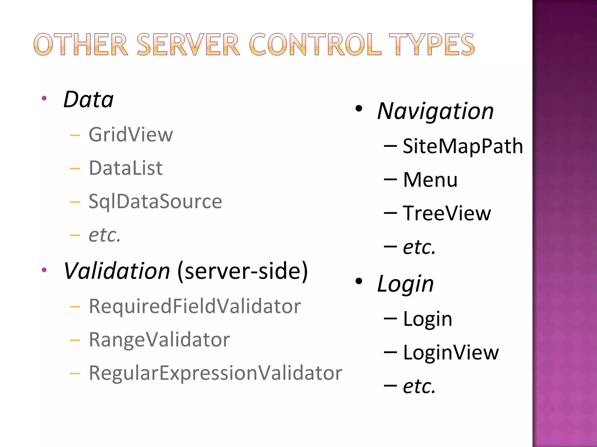 • Data
– GridView
– DataList
– SqlDataSource
– etc.
• Validation (server-side)
– RequiredFieldValidator
– RangeValidator
– RegularExpressionValidator
• Navigation
– SiteMapPath
– Menu
– TreeView
– etc.
• Login
– Login
– LoginView
– etc.
 