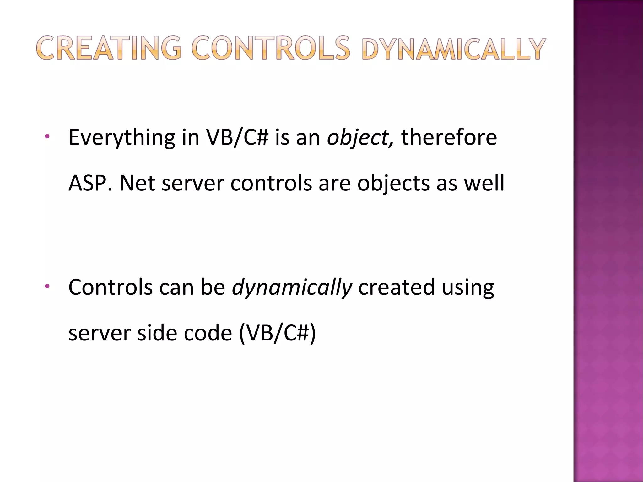 • Everything in VB/C# is an object, therefore
ASP. Net server controls are objects as well
• Controls can be dynamically created using
server side code (VB/C#)
 