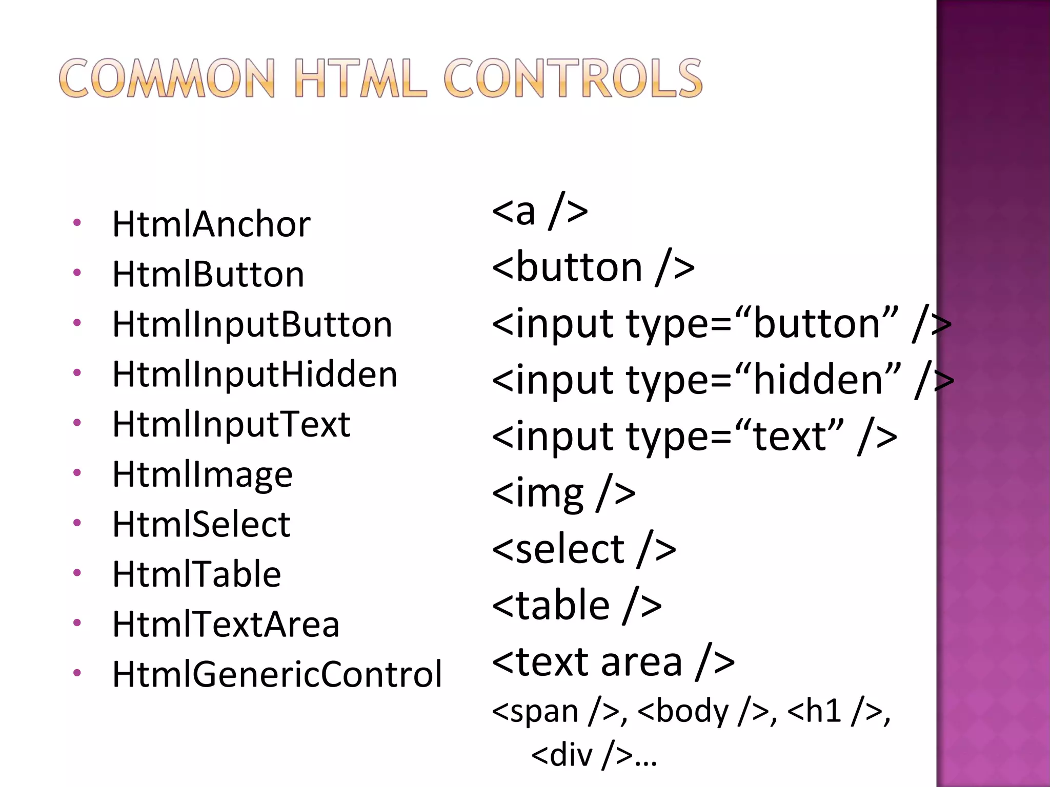 • HtmlAnchor
• HtmlButton
• HtmlInputButton
• HtmlInputHidden
• HtmlInputText
• HtmlImage
• HtmlSelect
• HtmlTable
• HtmlTextArea
• HtmlGenericControl
<a />
<button />
<input type=“button” />
<input type=“hidden” />
<input type=“text” />
<img />
<select />
<table />
<text area />
<span />, <body />, <h1 />,
<div />…
 