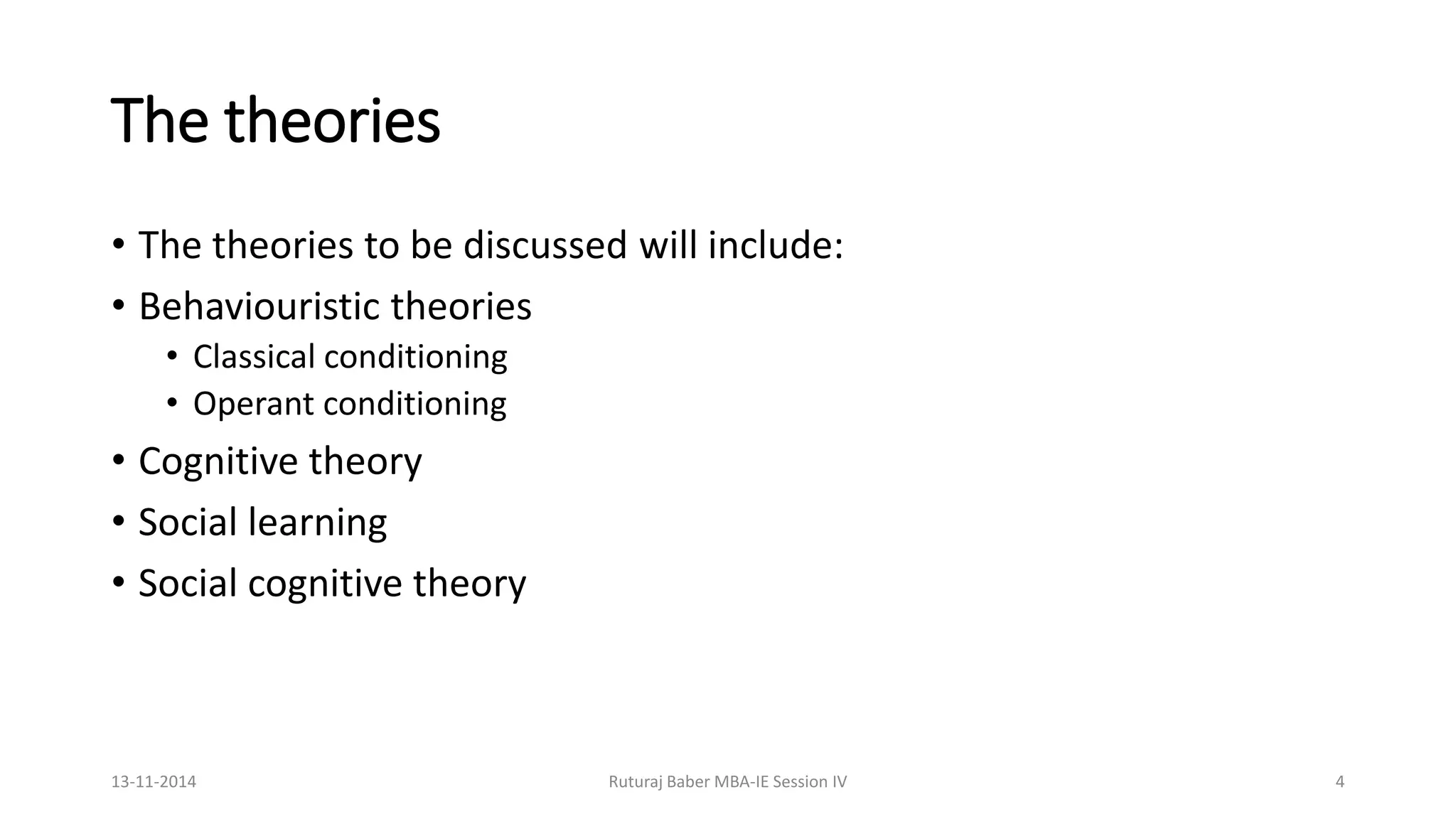 The theories
• The theories to be discussed will include:
• Behaviouristic theories
• Classical conditioning
• Operant conditioning
• Cognitive theory
• Social learning
• Social cognitive theory
13-11-2014 Ruturaj Baber MBA-IE Session IV 4
 