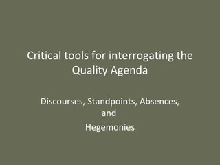 Critical tools for interrogating the Quality Agenda Discourses, Standpoints, Absences, and  Hegemonies 