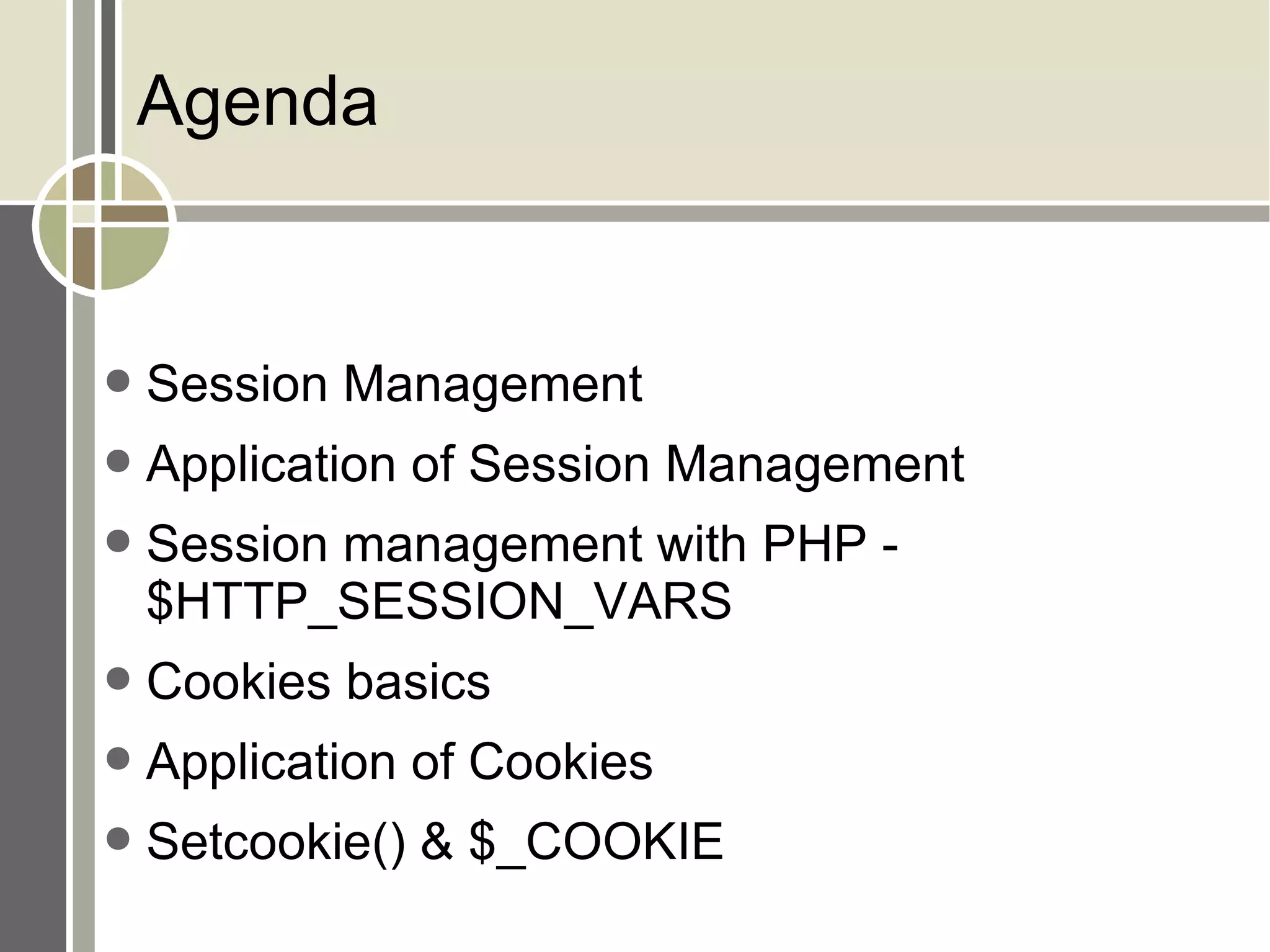 Agenda Session Management Application of Session Management Session management with PHP - $HTTP_SESSION_VARS Cookies basics Application of Cookies Setcookie() & $_COOKIE 
