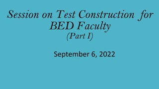 Session on Test Construction for
BED Faculty
(Part I)
September 6, 2022
 