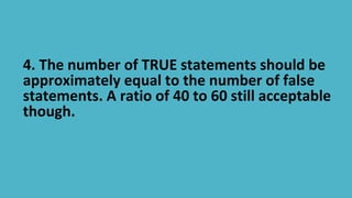 4. The number of TRUE statements should be
approximately equal to the number of false
statements. A ratio of 40 to 60 stil...