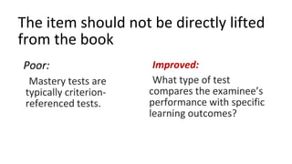The item should not be directly lifted
from the book
Poor:
Mastery tests are
typically criterion-
referenced tests.
Improv...