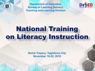 Department of Education
Bureau of Learning Delivery
Teaching and Learning Division
National Training
on Literacy Instruction
Bohol Tropics, Tagbilaran City
November 18-22, 2019
 