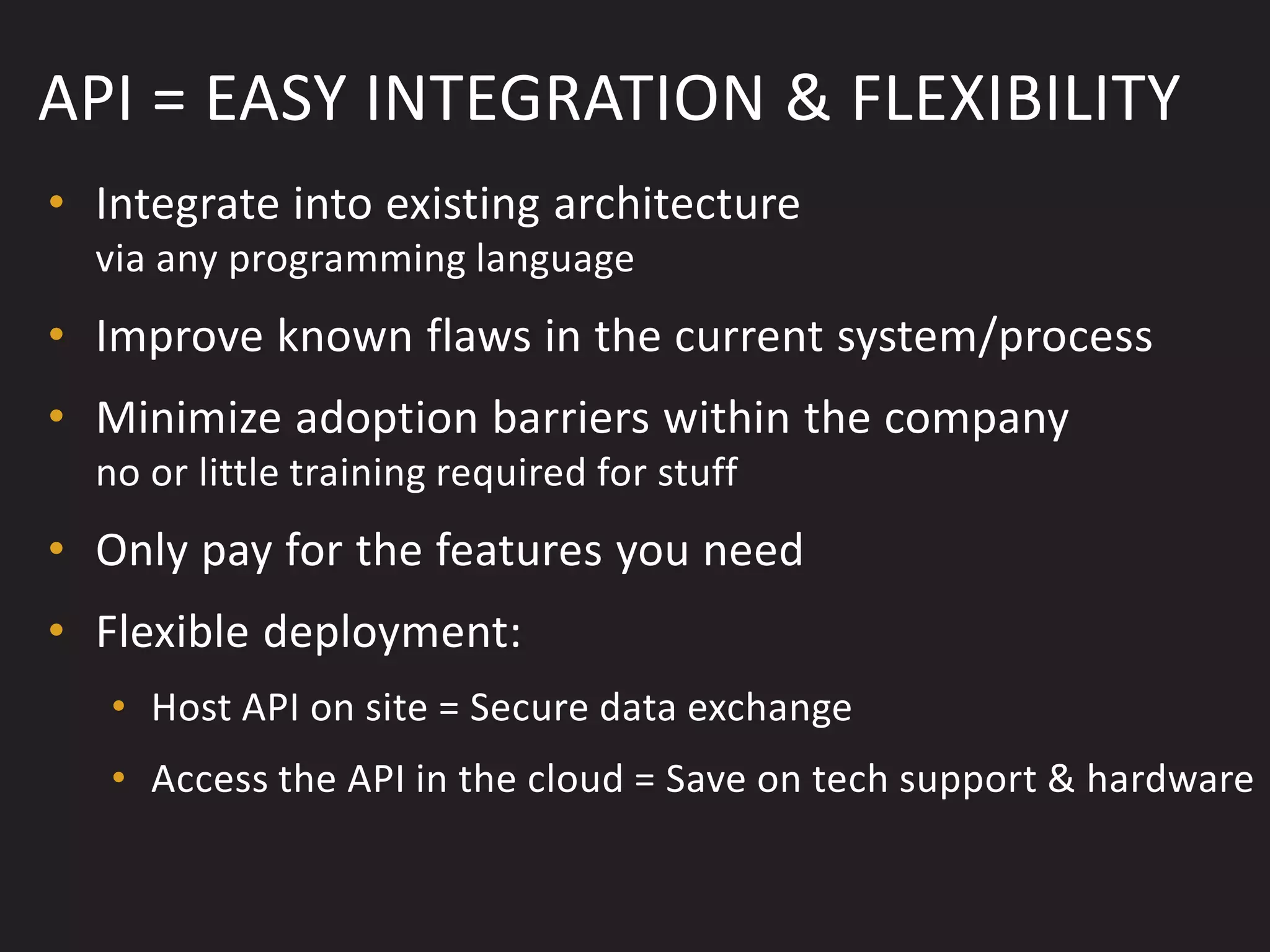 API = EASY INTEGRATION & FLEXIBILITY
• Integrate into existing architecture
  via any programming language
• Improve known flaws in the current system/process
• Minimize adoption barriers within the company
  no or little training required for stuff
• Only pay for the features you need
• Flexible deployment:
   • Host API on site = Secure data exchange
   • Access the API in the cloud = Save on tech support & hardware
 