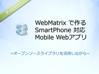 WebMatrix で作る
      SmartPhone 対応
      Mobile Webアプリ

~オープンソースライブラリを活用しながら~
 