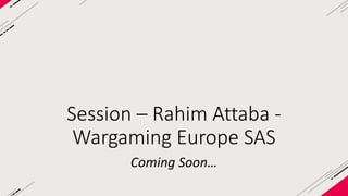 Session – Rahim Attaba - 
Wargaming Europe SAS 
Coming Soon… 
