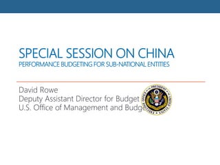 SPECIAL SESSION ON CHINA
PERFORMANCE BUDGETING FOR SUB-NATIONAL ENTITIES
David Rowe
Deputy Assistant Director for Budget
U.S. Office of Management and Budget
 