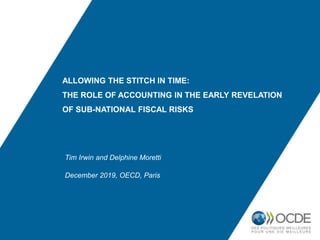 ALLOWING THE STITCH IN TIME:
THE ROLE OF ACCOUNTING IN THE EARLY REVELATION
OF SUB-NATIONAL FISCAL RISKS
Tim Irwin and Delphine Moretti
December 2019, OECD, Paris
 