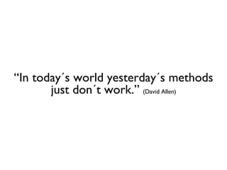 “ In today´s world yesterday´s methods just don´t work.”  (David Allen) 