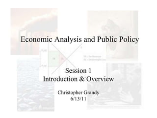 Economic Analysis and Public Policy Session 1 Introduction & Overview Christopher Grandy 6/13/11 
