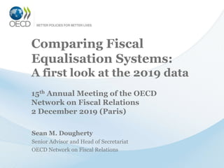 Comparing Fiscal
Equalisation Systems:
A first look at the 2019 data
Sean M. Dougherty
Senior Advisor and Head of Secretariat
OECD Network on Fiscal Relations
15th Annual Meeting of the OECD
Network on Fiscal Relations
2 December 2019 (Paris)
 