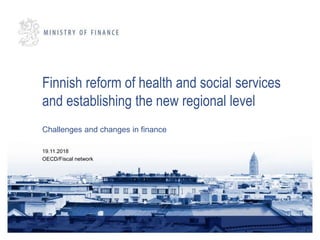 Finnish reform of health and social services
and establishing the new regional level
Challenges and changes in finance
19.11.2018
OECD/Fiscal network
 