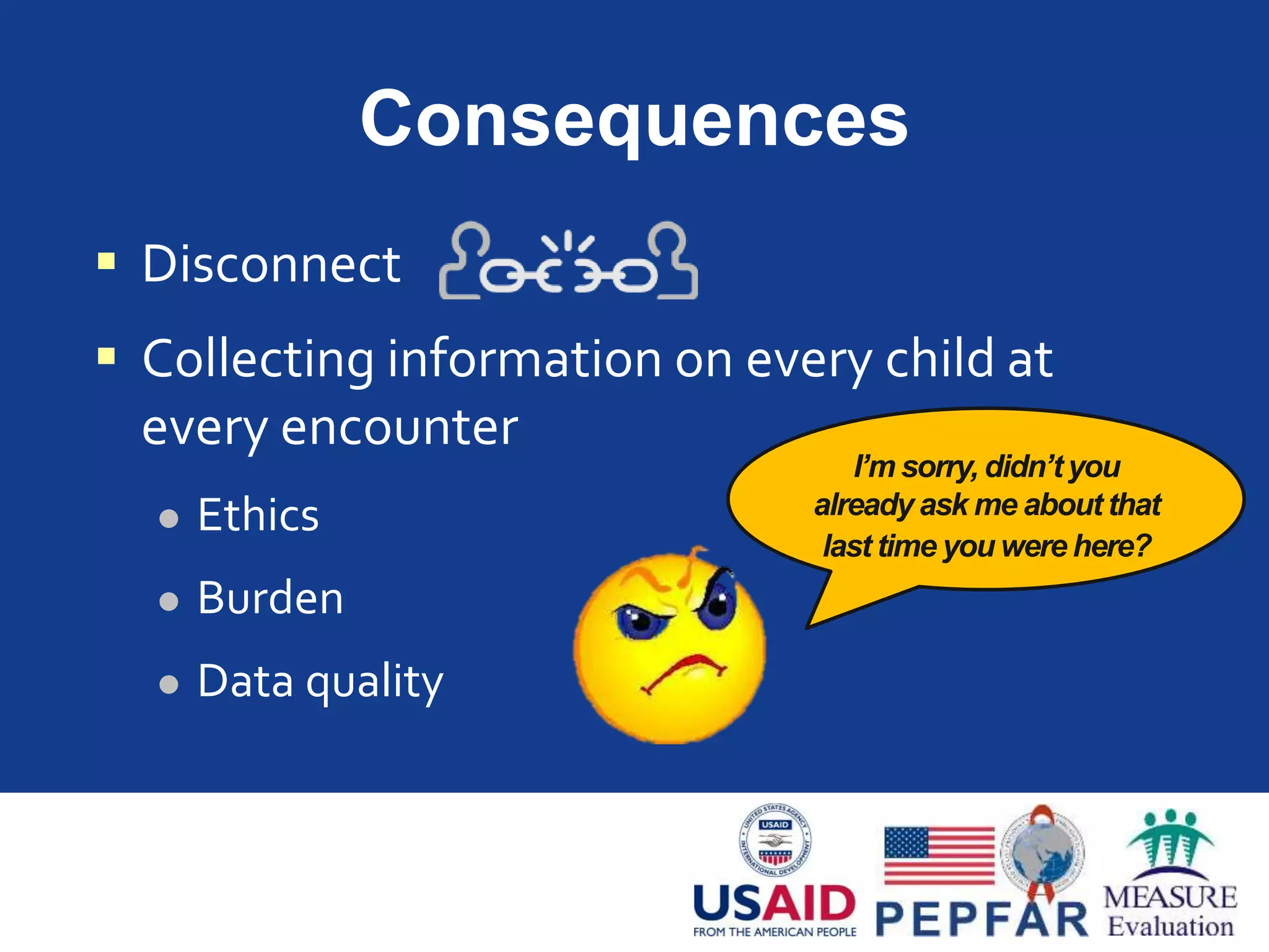 Consequences
 Disconnect
 Collecting information on every child at
every encounter
 Ethics
 Burden
 Data quality
I’m sorry, didn’tyou
already ask me about that
last time you were here?
 