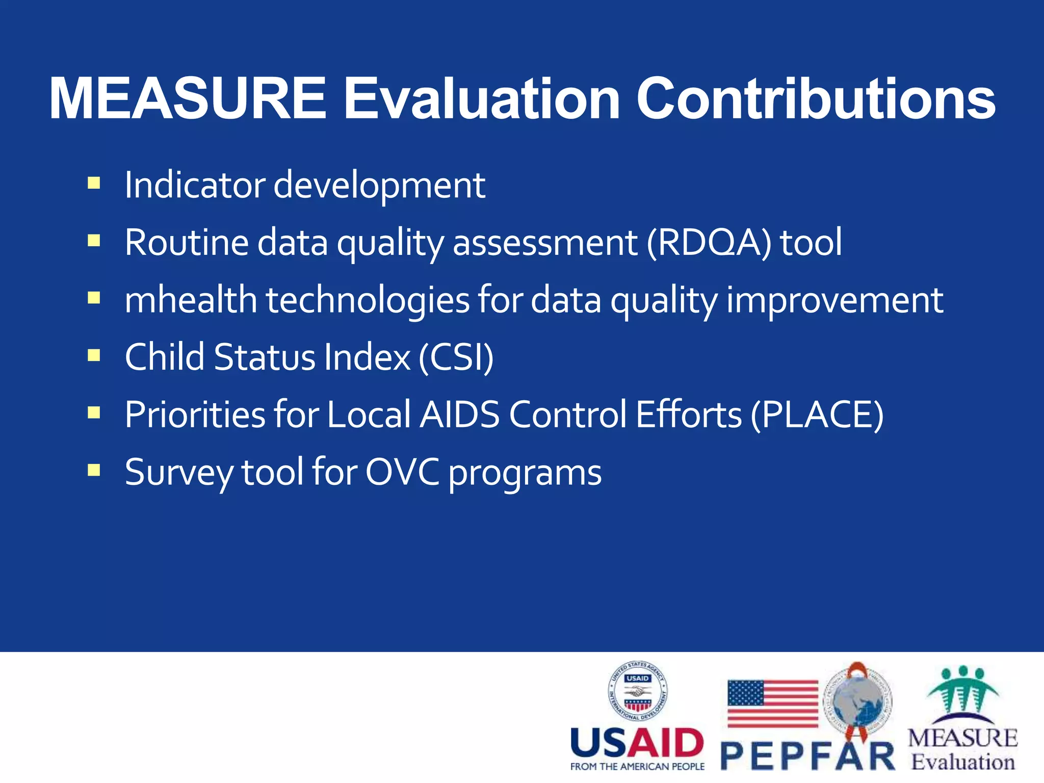 MEASURE Evaluation Contributions
 Indicator development
 Routine data quality assessment (RDQA) tool
 mhealth technologies for data quality improvement
 Child Status Index (CSI)
 Priorities for Local AIDS Control Efforts (PLACE)
 Survey tool for OVC programs
 