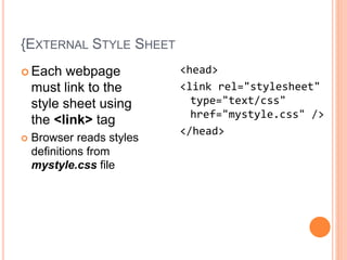 {EXTERNAL STYLE SHEET
 Each webpage
must link to the
style sheet using
the <link> tag
 Browser reads styles
definitions from
mystyle.css file
<head>
<link rel="stylesheet"
type="text/css"
href="mystyle.css" />
</head>
 