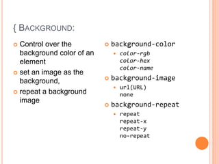 { BACKGROUND:
 Control over the
background color of an
element
 set an image as the
background,
 repeat a background
image
 background-color
 color-rgb
color-hex
color-name
 background-image
 url(URL)
none
 background-repeat
 repeat
repeat-x
repeat-y
no-repeat
 