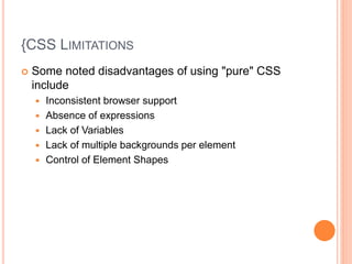 {CSS LIMITATIONS
 Some noted disadvantages of using "pure" CSS
include
 Inconsistent browser support
 Absence of expressions
 Lack of Variables
 Lack of multiple backgrounds per element
 Control of Element Shapes
 