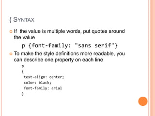{ SYNTAX
 If the value is multiple words, put quotes around
the value
p {font-family: "sans serif"}
 To make the style definitions more readable, you
can describe one property on each line
p
{
text-align: center;
color: black;
font-family: arial
}
 