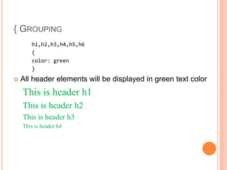 { GROUPING
h1,h2,h3,h4,h5,h6
{
color: green
}
 All header elements will be displayed in green text color
This is header h1
This is header h2
This is header h3
This is header h4
 