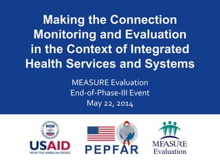 Making the Connection
Monitoring and Evaluation
in the Context of Integrated
Health Services and Systems
MEASURE Evaluation
End-of-Phase-III Event
May 22, 2014
 
