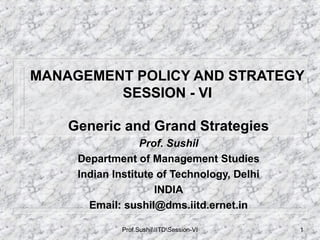 Prof.SushilIITDSession-VI 1
MANAGEMENT POLICY AND STRATEGY
SESSION - VI
Generic and Grand Strategies
Prof. Sushil
Department of Management Studies
Indian Institute of Technology, Delhi
INDIA
Email: sushil@dms.iitd.ernet.in
 