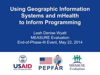 Using Geographic Information
Systems and mHealth
to Inform Programming
Leah Denise Wyatt
MEASURE Evaluation
End-of-Phase-III Event, May 22, 2014
 